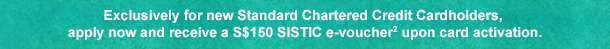 Exclusively for new Standard Chartered Credit Cardholders, apply now and receive a S$150 SISTIC credits3 upon card activation